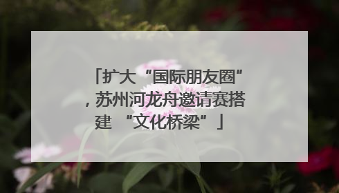扩大“国际朋友圈”，苏州河龙舟邀请赛搭建 “文化桥梁”